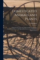 Domesticated Animals and Plants; A Brief Treatise Upon the Origin and Development of Domesticated Races, with Special Reference to the Methods of Improvement 1014422574 Book Cover