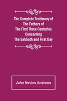 The complete testimony of the fathers of the first three centuries concerning the Sabbath and first day 1985769360 Book Cover