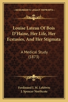 Louise Lateau of Bois D'haine: Her Life, Her Ecstasies, and Her Stigmata, a Medical Study 1014579163 Book Cover