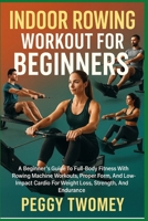 INDOOR ROWING WORKOUT FOR BEGINNERS: A Beginner’s Guide To Full-Body Fitness With Rowing Machine Workouts, Proper Form, And Low-Impact Cardio For Weight Loss, Strength, And Endurance B0FQV22G8K Book Cover