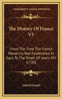 The History Of France V5: From The Time The French Monarchy Was Established In Gaul, To The Death Of Lewis XIV 0548903352 Book Cover