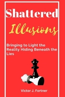 Shattered Illusions: Bringing to Light the Reality Hiding Beneath the Lies B0C5P5SHNH Book Cover