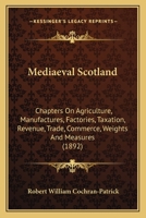 Mediaeval Scotland: Chapters On Agriculture, Manufactures, Factories, Taxation, Revenue, Trade, Commerce, Weights And Measures 1166596117 Book Cover