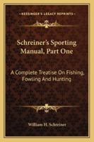 Schreiner's Sporting Manual, Part One: A Complete Treatise On Fishing, Fowling And Hunting 1430459859 Book Cover