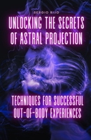 Unlocking the Secrets of Astral Projection: Techniques for Successful Out-of-Body Experiences B0C1JGTSXM Book Cover