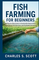 FISH FARMING FOR BEGINNERS: A Step-by-Step Guide to Sustainable Aquaculture, Pond Setup, Fish Nutrition, and Profitable Harvesting B0FQW4NWG9 Book Cover