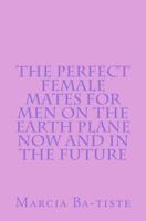 The Perfect Female Mates for Men on the Earth Plane Now and in the Future 1494863553 Book Cover