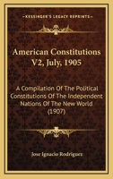 American Constitutions V2, July, 1905: A Compilation Of The Political Constitutions Of The Independent Nations Of The New World 1168133564 Book Cover
