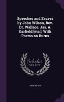 Speeches and Essays by John Wilson, Rev. Dr. Wallace, Jas. A. Garfield [etc.]; With Poems on Burns 1355290279 Book Cover
