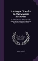 Catalogue Of Books On The Masonic Institution: In Public Libraries Of Twenty-eight States Of The Union, Anti-masonic In Arguments And Conclusions 1355675715 Book Cover