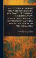 An Historical View of the Philippine Islands, Vol 2 (of 2) / Exhibiting Their Discovery, Population, Language, Government, Manners, Customs, Productions and Commerce. 1023339404 Book Cover