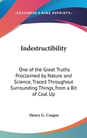 Indestructibility: One Of The Great Truths Proclaimed By Nature And Science, Traced Throughout Surrounding Things, From A Bit Of Coal Up To The Soul Of Man 1104238764 Book Cover