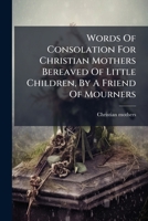 Words Of Consolation For Christian Mothers Bereaved Of Little Children, By A Friend Of Mourners 1286165202 Book Cover