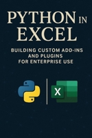 Python in Excel: Building Custom Add-Ins and Plugins for Enterprise Use: Create Enterprise-Grade Excel Add-Ins, Automate Workflows, and Deploy Scalabl B0FGK3XZRW Book Cover