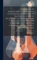 Poisoning by Arseniuretted Hydrogen of Hydrogen Arsenide, its Properties, Sources, Relations to Scientific and Industrial Operations, Symptoms, Post-mortem Appearances, Treatment, and Prevention 1020811218 Book Cover