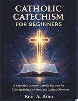 Catholic catechism for beginners: A Beginner’s Guide to Catholic Doctrine for RCIA Students, Converts, and Curious Christians B0G4D95B3K Book Cover
