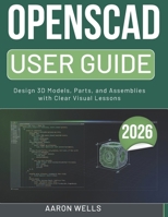 OPENSCAD USER GUIDE 2026: Design 3D Models, Parts, and Assemblies with Clear Visual Lessons B0GY3BPT46 Book Cover