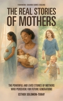 The Real Stories of Mothers: The Powerful and Lived Stories of Mothers who Persevere for Future Generations! 1068714492 Book Cover