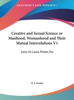 Creative and Sexual Science or Manhood, Womanhood and Their Mutual Interrelations V1: Love, Its Laws, Power, Etc. 1428645632 Book Cover