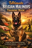 Ultimate Belgian Malinois Training Book: A Step-by-Step Guide to Training, Socialization, Behavior, and Everyday Calm B0GFF1KWHN Book Cover
