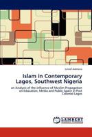 Islam in Contemporary Lagos, Southwest Nigeria: an Analysis of the influence of Muslim Propagation on Education, Media and Public Space in Post Colonial Lagos 384655426X Book Cover