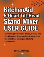 KitchenAid 5-Quart Tilt-Head Stand Mixer User Guide: Mastering Homemade Bread, Cakes, and Cookies with Step-by-Step Instructions for Effortless Mixing and Baking Confidence B0FP2W43DX Book Cover