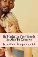 Be Healed in Your Womb: Be Able to Conceive 153307982X Book Cover