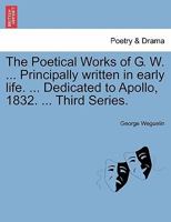 The Poetical Works of G. W. ... Principally written in early life. ... Dedicated to Apollo, 1832. ... Third Series. 1241031053 Book Cover