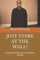 JUST STARE AT THE WALL!: Living the Universe from Where You Sit B0GZBJVL8X Book Cover