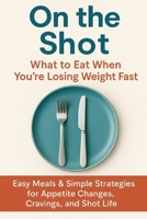 On the Shot: What to Eat When You’re Losing Weight Fast: Easy Meals & Simple Strategies for Appetite Changes, Cravings, and Shot Life B0FFHKCVS3 Book Cover