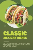 Classic Mexican Dishes: Learn To Cook An Authentic Mexican Meals: Recipes For Mexican Cookbook B09DMXTNK7 Book Cover