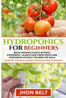 Hydroponics for Beginners: Begin Growing Plants Without Experience - Always Have Fresh Fruits and Vegetables Without the Need For Soil. B088LB6LBZ Book Cover