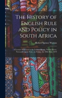 The History of English Rule and Policy in South Africa: A Lecture Delivered in the Lecture Room, Nelson Street, Newcastle-Upon-Tyne, on Friday, the 30th May, 1879 1015302076 Book Cover