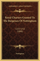 Royal Charters Granted To The Burgesses Of Nottingham: 1155-1712 1166961001 Book Cover