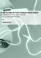 The Future of Post-Human Mass Media: A Preface to a New Theory of Communication 1443803278 Book Cover