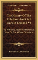 The History Of The Rebellion And Civil Wars In England V6: To Which Is Added An Historical View Of The Affairs Of Ireland 1162969369 Book Cover