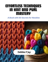 Effortless Techniques in Knit and Purl Mastery: A Book with 50 Secrets for Newbies B0CQPNXX7D Book Cover
