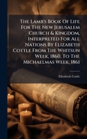 The Lamb's Book Of Life For The New Jerusalem Church & Kingdom, Interpreted For All Nations By Elizabeth Cottle From The Whitsun Week, 1860, To The Michaelmas Week, 1861 1024372448 Book Cover