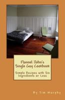 Flannel John's Single Guy Cookbook: Simple Recipes with Six Ingredients or Less 1492178756 Book Cover