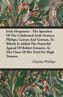 Irish Eloquence - The Speeches Of The Celebrated Irish Orators, Philips, Curran And Grattan, To Which Is Added The Powerful Appeal Of Robert Emmett, At The Close Of His Trial For High Treason 1346190070 Book Cover