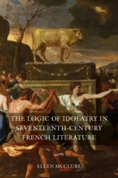 The Logic of Idolatry in Seventeenth-Century French Literature 1843845504 Book Cover