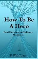 How To BE A Hero: Real Heroism in Ordinary Moments B0GYKT6C4C Book Cover