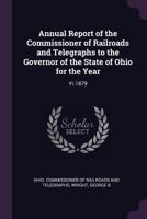 Annual Report of the Commissioner of Railroads and Telegraphs to the Governor of the State of Ohio for the Year: Yr.1879 1378714873 Book Cover