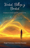 Verdad, Belleza y Bondad (Cuando el universo aprende a reconocerse) (La Inteligencia Silenciosa del Todo) (Spanish Edition) B0GFW4RMQG Book Cover