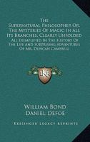 The Supernatural Philosopher Or, the Mysteries of Magic in All Its Branches, Clearly Unfolded: All Exemplified in the History of the Life and Surprising Adventures of Mr. Duncan Campbell 1163110655 Book Cover