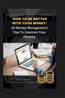 How to Be Better with Your Money: 10 Money Management Tips To Improve Your Finance B0BTKQSHXW Book Cover