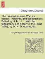 The Franco-Prussian War; its causes, incidents, and cosequences. Edited by H. M. H. ... With the topography and history of the Rhine Valley, by W. H. D. Adams, etc. Vol. I. 1241455619 Book Cover