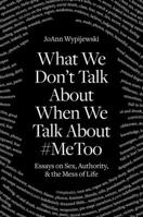 What We Don't Talk About When We Talk About #MeToo: Essays on Sex, Authority and the Mess of Life 1788738055 Book Cover