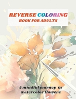 Reverse Coloring Book For Adults: A Mindful Journey in Watercolor Flowers B0BW2LXNYR Book Cover