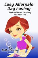 Easy Alternate Day Fasting: Fast and Feast Your Way to a New You 1482055015 Book Cover